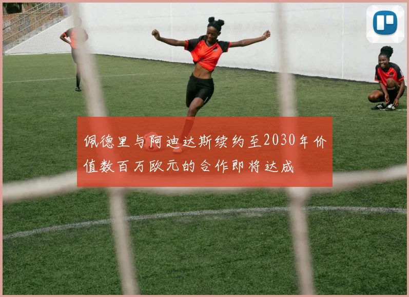 佩德里与阿迪达斯续约至2030年价值数百万欧元的合作即将达成