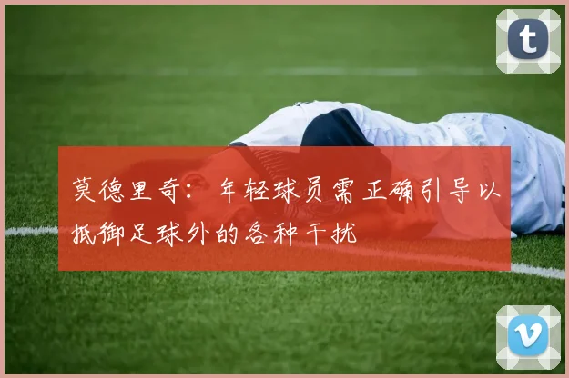 莫德里奇：年轻球员需正确引导以抵御足球外的各种干扰