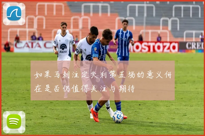 如果马刺注定失利第五场的意义何在是否仍值得关注与期待