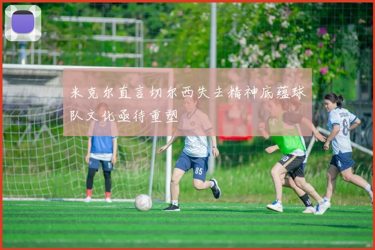 米克尔直言切尔西失去精神底蕴球队文化亟待重塑