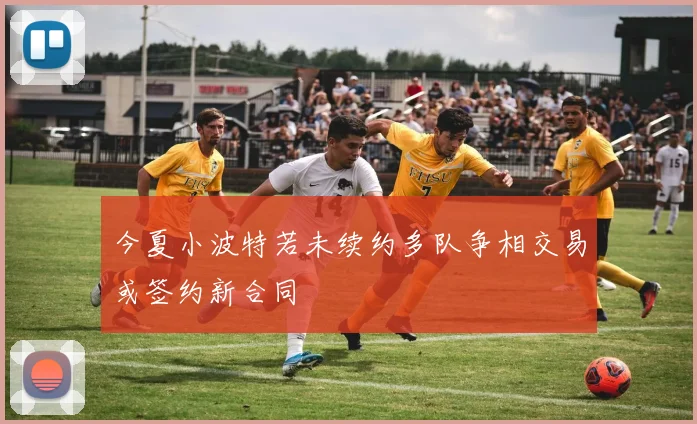 今夏小波特若未续约多队争相交易或签约新合同