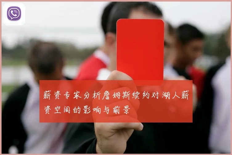 薪资专家分析詹姆斯续约对湖人薪资空间的影响与前景