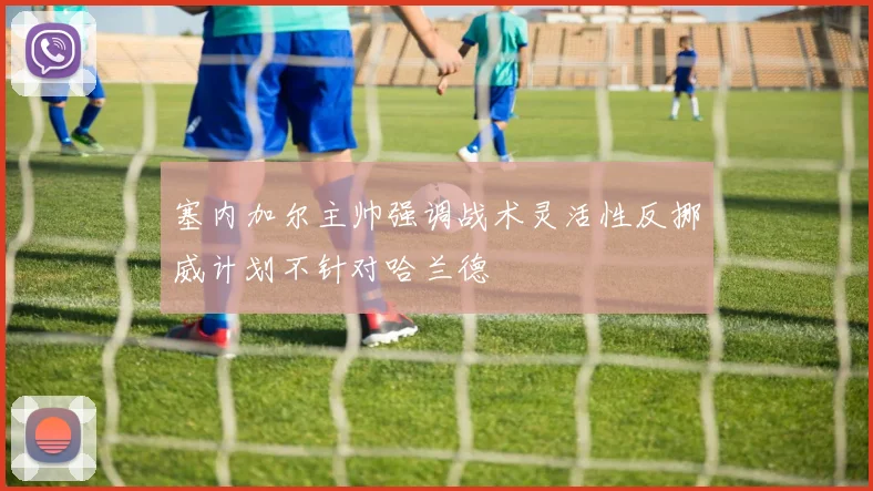 塞内加尔主帅强调战术灵活性反挪威计划不针对哈兰德