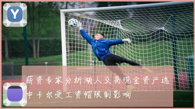 薪资专家分析湖人交易现金资产选中卡尔受工资帽限制影响