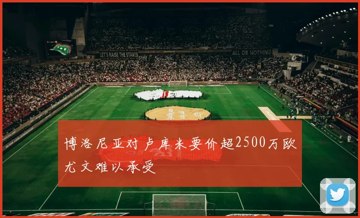 博洛尼亚对卢库米要价超2500万欧尤文难以承受