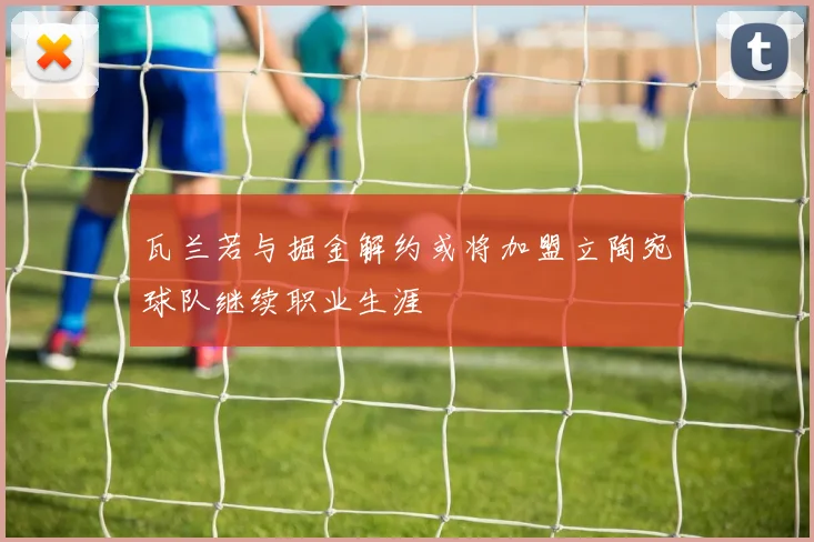瓦兰若与掘金解约或将加盟立陶宛球队继续职业生涯
