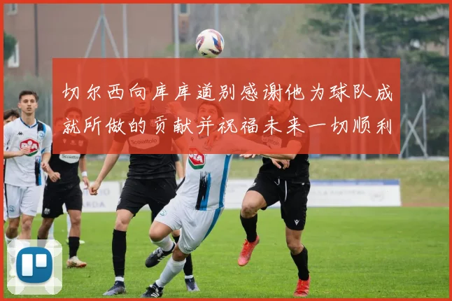 切尔西向库库道别感谢他为球队成就所做的贡献并祝福未来一切顺利
