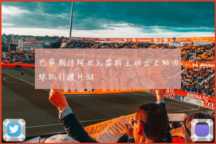 巴萨期待阿尔瓦雷斯主动出击助力球队引援计划