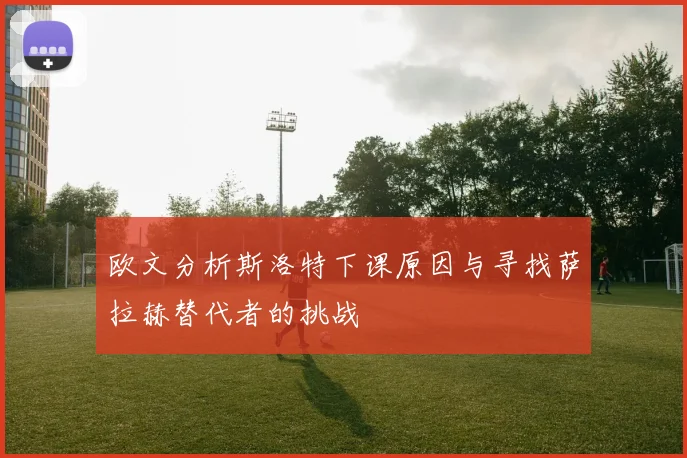 欧文分析斯洛特下课原因与寻找萨拉赫替代者的挑战