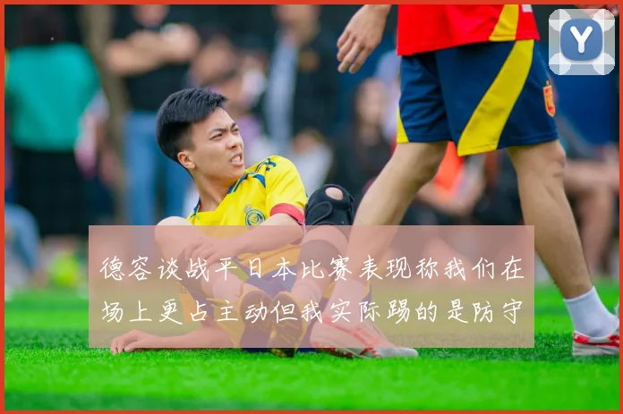 德容谈战平日本比赛表现称我们在场上更占主动但我实际踢的是防守位置