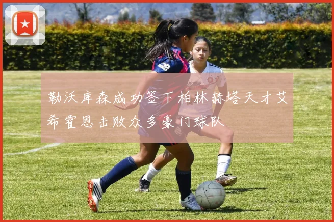 勒沃库森成功签下柏林赫塔天才艾希霍恩击败众多豪门球队